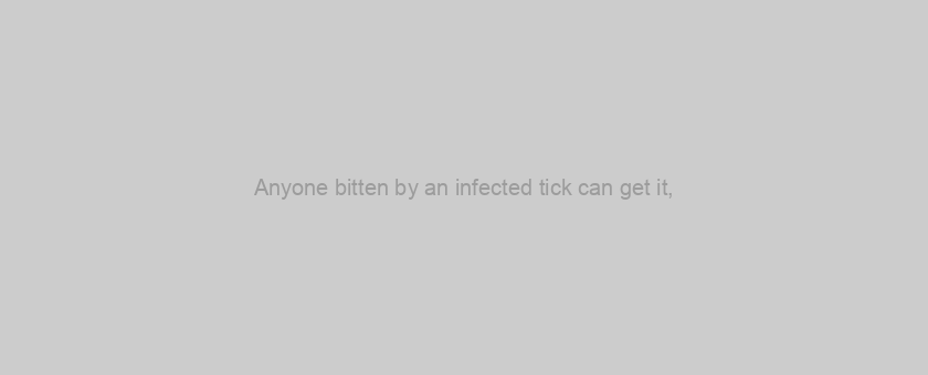 Anyone bitten by an infected tick can get it,